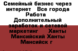 Семейный бизнес через интернет - Все города Работа » Дополнительный заработок и сетевой маркетинг   . Ханты-Мансийский,Ханты-Мансийск г.